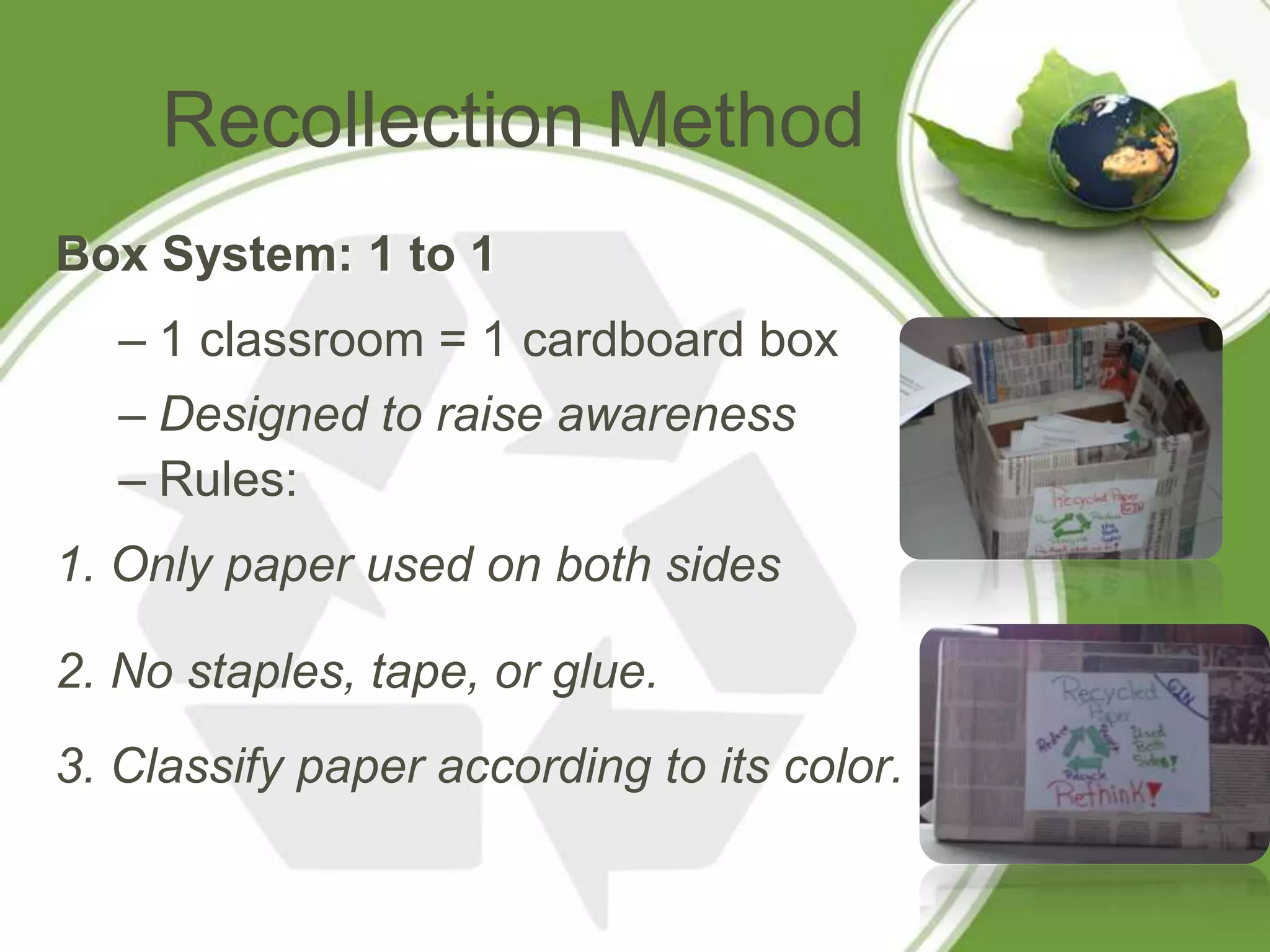 Recollection Method
Box System: 1 to 1
   – 1 classroom = 1 cardboard box
   – Designed to raise awareness
   – Rules:
1. Only paper used on both sides

2. No staples, tape, or glue.
3. Classify paper according to its color.
 