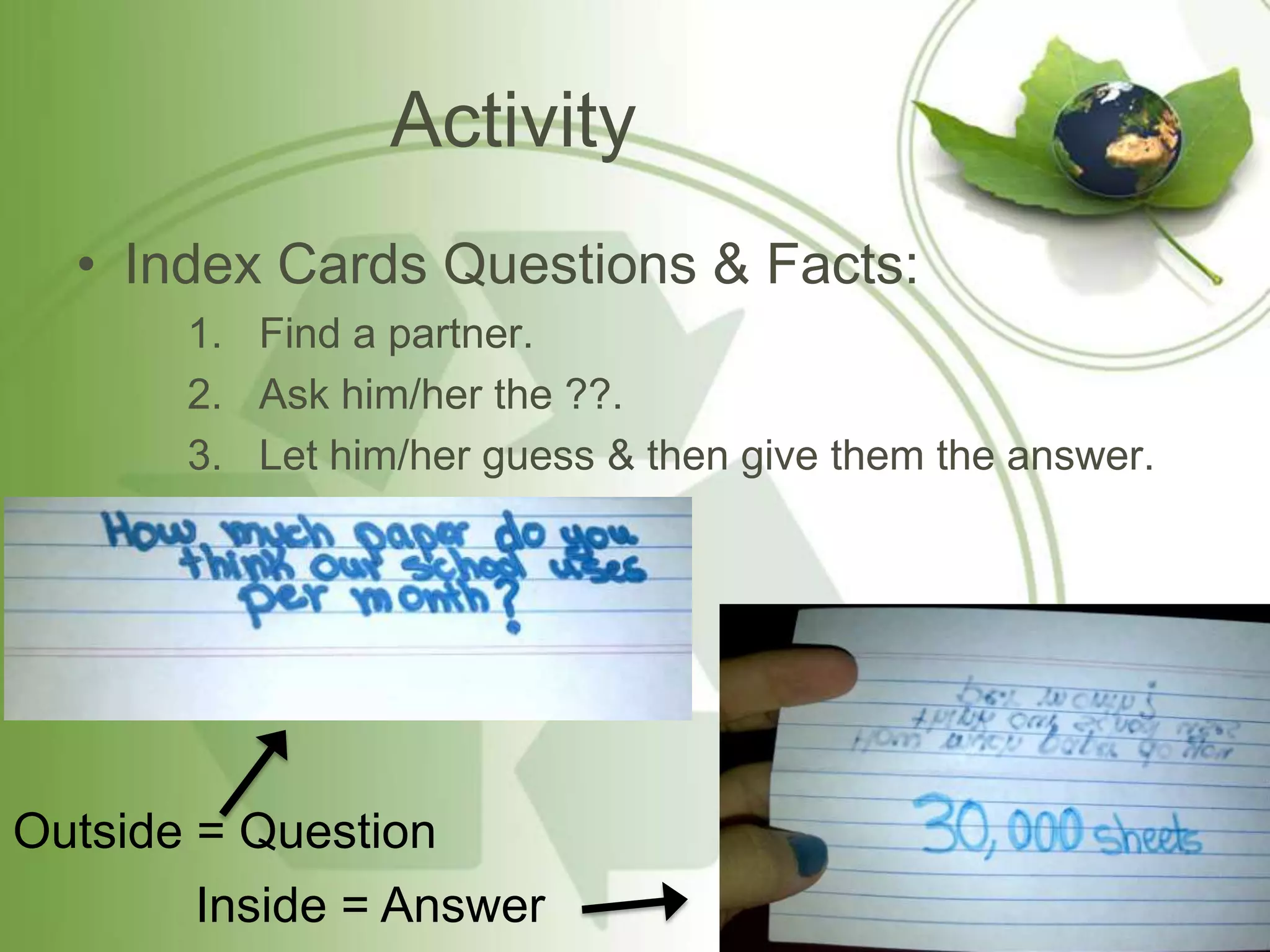 Activity
  • Index Cards Questions & Facts:
       1. Find a partner.
       2. Ask him/her the ??.
       3. Let him/her guess & then give them the answer.




Outside = Question
       Inside = Answer
 