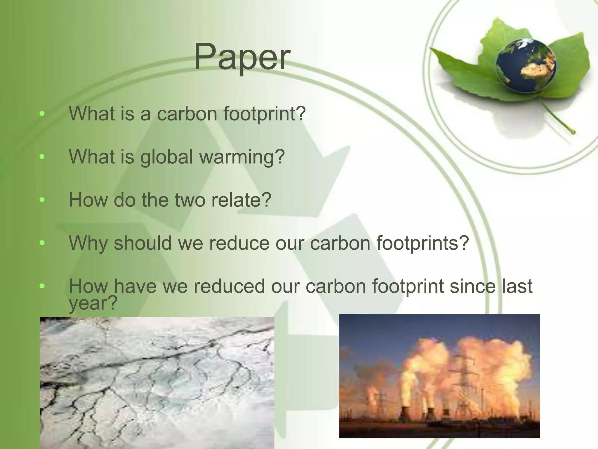 Paper
•   What is a carbon footprint?

•   What is global warming?

•   How do the two relate?

•   Why should we reduce our carbon footprints?

•   How have we reduced our carbon footprint since last
    year?
 