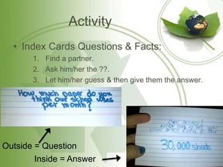 Activity
  • Index Cards Questions & Facts:
       1. Find a partner.
       2. Ask him/her the ??.
       3. Let him/her guess & then give them the answer.




Outside = Question
       Inside = Answer
 