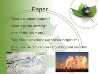 Paper
•   What is a carbon footprint?

•   What is global warming?

•   How do the two relate?

•   Why should we reduce our carbon footprints?

•   How have we reduced our carbon footprint since last
    year?
 