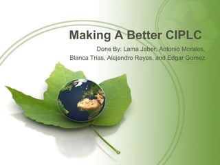 Making A Better CIPLC
          Done By: Lama Jaber, Antonio Morales,
Blanca Trias, Alejandro Reyes, and Edgar Gomez
 