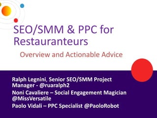 SEO/SMM & PPC for
  Restauranteurs
     Overview and Actionable Advice


 Ralph Legnini, Senior SEO/SMM Project
 Manager - @ruaralph2
 Noni Cavaliere – Social Engagement Magician
 @MissVersatile
 Paolo Vidali – PPC Specialist @PaoloRobot
3/25/2013                       DRAGONSEARCH MARKETING I February 2013   1
 