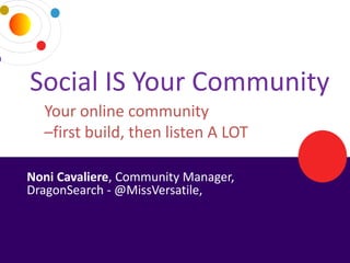 Social IS Your Community
     Your online community
     –first build, then listen A LOT

 Noni Cavaliere, Community Manager,
 DragonSearch - @MissVersatile,



3/25/2013                       DRAGONSEARCH MARKETING I February 2013   17
 