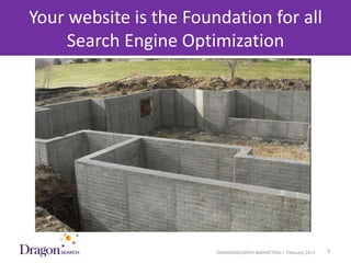 Your website is the Foundation for all
      Search Engine Optimization




3/25/2013                DRAGONSEARCH MARKETING I February 2013   3
 