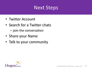 Next Steps
• Twitter Account
• Search for a Twitter chats
    – join the conversation
• Share your Name
• Talk to your community




3/25/2013                      DRAGONSEARCH MARKETING I February 2013   39
 