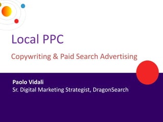 Local PPC
Copywriting & Paid Search Advertising


 Paolo Vidali
 Sr. Digital Marketing Strategist, DragonSearch



3/25/2013                          DRAGONSEARCH MARKETING I February 2013   47
 