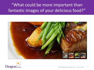 “What could be more important than
  fantastic images of your delicious food?”




3/25/2013                   DRAGONSEARCH MARKETING I February 2013   5
 