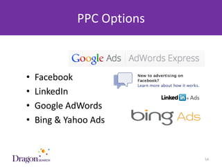 PPC Options



    •   Facebook
    •   LinkedIn
    •   Google AdWords
    •   Bing & Yahoo Ads


3/25/2013                  DRAGONSEARCH MARKETING I February 2013   54
 