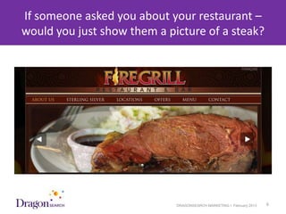 If someone asked you about your restaurant –
 would you just show them a picture of a steak?




3/25/2013                     DRAGONSEARCH MARKETING I February 2013   6
 