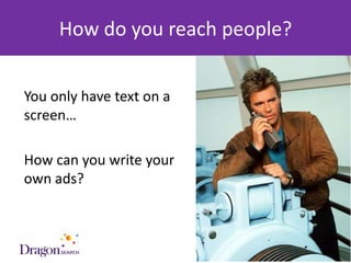 How do you reach people?


You only have text on a
screen…

How can you write your
own ads?



3/25/2013                   DRAGONSEARCH MARKETING I February 2013   64
 