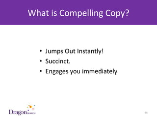 What is Compelling Copy?


              • Jumps Out Instantly!
              • Succinct.
              • Engages you immediately




3/25/2013                       DRAGONSEARCH MARKETING I February 2013   66
 