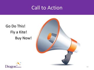 Call to Action


Go Do This!
  Fly a Kite!
     Buy Now!




3/25/2013              DRAGONSEARCH MARKETING I February 2013   67
 