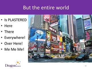 But the entire world

•   Is PLASTERED
•   Here
•   There
•   Everywhere!
•   Over Here!
•   Me Me Me!


    3/25/2013                 DRAGONSEARCH MARKETING I February 2013   68
 