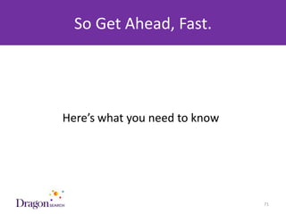 So Get Ahead, Fast.




            Here’s what you need to know




3/25/2013                       DRAGONSEARCH MARKETING I February 2013   71
 