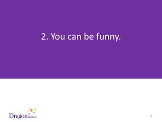 2. You can be funny.




3/25/2013                 DRAGONSEARCH MARKETING I February 2013   73
 
