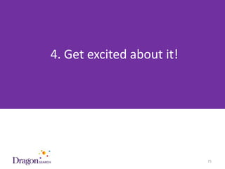 4. Get excited about it!




3/25/2013                   DRAGONSEARCH MARKETING I February 2013   75
 