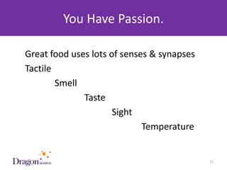 You Have Passion.

    Great food uses lots of senses & synapses
    Tactile
            Smell
                  Taste
                          Sight
                                 Temperature


3/25/2013                      DRAGONSEARCH MARKETING I February 2013   77
 
