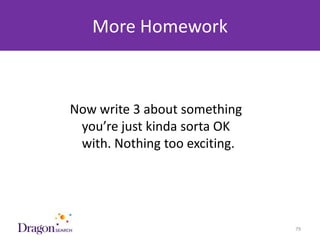 More Homework



            Now write 3 about something
             you’re just kinda sorta OK
             with. Nothing too exciting.




3/25/2013                       DRAGONSEARCH MARKETING I February 2013   79
 