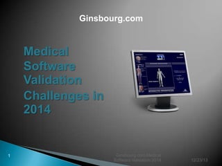 Ginsbourg.com

Medical
Software
Validation
Challenges in
2014

1

Ginsbourg.com Medical
Software Validation 2014

12/23/13

 