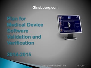 Ginsbourg.com
Plan for
Medical Device
Software
Validation and
Verification
2014-2015
Ginsbourg.com MD SW V&V 2014-2015 July 24, 2014 1
 