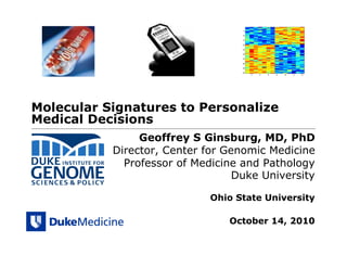 Molecular Signatures to Personalize
Medical Decisions
                Geoffrey S Ginsburg, MD, PhD
           Director, Center for Genomic Medicine
             Professor of Medicine and Pathology
                                  Duke University

                             Ohio State University

                                October 14, 2010
 