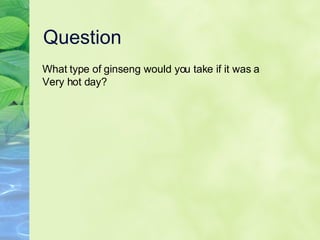 Question What type of ginseng would you take if it was a  Very hot day?  