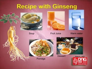 Recipe with Ginseng



   Soup              Fruit Juice      Warm water




                            Dessert
          Porridge
 