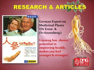 German Expert on
Medicinal Plants
(Dr Ernst. &
Dr rinzenberg):

Ginseng has shown
potential in
improving health,
makes you feel
younger & stronger!
 