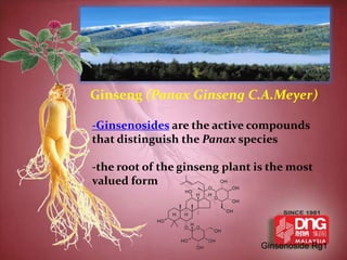 Ginseng (Panax Ginseng C.A.Meyer)

-Ginsenosides are the active compounds
that distinguish the Panax species

-the root of the ginseng plant is the most
valued form




                                Ginsenoside Rg1
 