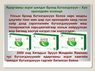 2000 онд Хятадын Эрүүл Мэндийн Яамнаас
тус бүтээгдэхүүнийг ядаргааны эсрэг хамгийн
шилдэг бүтээгдэхүүн гэдгийг баталсан байна.
Ядаргааны эсрэг шилдэг Брэнд бүтээгдэхүүн – Хүн
орхоодойн эссенци
  Улсын брэнд бүтээгдэхүүн болох нарс модны
цэцгийн тоос мөн шар хүн орхоодойн ханд гэсэн
хоёр дээд зэрэглэлийн бүтээгдэхүүнийг маш
тохиромжтой харьцаатайгаар хольж найруулсан
жор бөгөөд хосгүй нэгдэл гэж нэрлэгддэг.
 