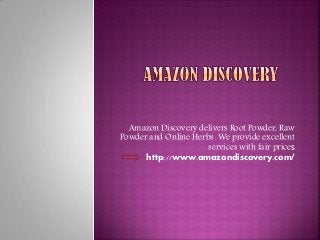 Amazon Discovery delivers Root Powder, Raw 
Powder and Online Herbs. We provide excellent 
services with fair prices 
http://www.amazondiscovery.com/ 
 