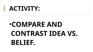 ACTIVITY:
•COMPARE AND
CONTRAST IDEA VS.
BELIEF.
 