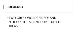 IDEOLOGY
•TWO GREEK WORDS “IDEO” AND
“LOGOS”-THE SCIENCE OR STUDY OF
IDEAS.
 