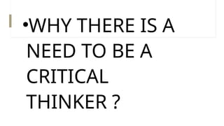 •WHY THERE IS A
NEED TO BE A
CRITICAL
THINKER ?
 