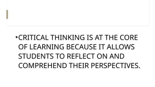 •CRITICAL THINKING IS AT THE CORE
OF LEARNING BECAUSE IT ALLOWS
STUDENTS TO REFLECT ON AND
COMPREHEND THEIR PERSPECTIVES.
 