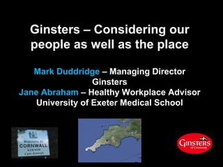 Ginsters – Considering our
  people as well as the place

   Mark Duddridge – Managing Director
                  Ginsters
Jane Abraham – Healthy Workplace Advisor
    University of Exeter Medical School
 