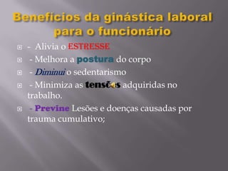  - Alivia o estresse
 - Melhora a postura do corpo
 - Diminui o sedentarismo
 - Minimiza as tensões adquiridas no
trabalho.
 - Previne Lesões e doenças causadas por
trauma cumulativo;
 