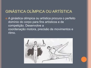 GINÁSTICA OLÍMPICA OU ARTÍSTICA
 A ginástica olímpica ou artística procura o perfeito
domínio do corpo para fins artísticos e de
competição. Desenvolve a
coordenação motora, precisão de movimentos e
ritmo.
 