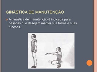 GINÁSTICA DE MANUTENÇÃO
 A ginástica de manutenção é indicada para
pessoas que desejam manter sua forma e suas
funções.
 