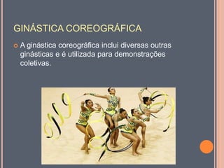 GINÁSTICA COREOGRÁFICA
 A ginástica coreográfica inclui diversas outras
ginásticas e é utilizada para demonstrações
coletivas.
 