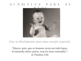 GINÁSTICA PARA AS MÃOS Una-as diariamente para uma oração especial. “ Quero, pois, que os homens orem em todo lugar, levantando mãos santas, sem ira nem contendas”. (I Timóteo 2:8) 