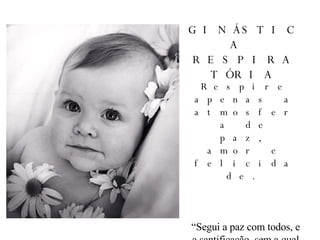 GINÁSTICA  RESPIRATÓRIA Respire apenas a atmosfera de paz, amor e felicidade. “Segui a paz com todos, e a santificação, sem a qual ninguém verá a Deus”.  (Hebreus 12:14) 