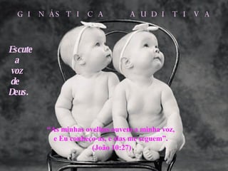 Escute a voz de Deus. “ As minhas ovelhas ouvem a minha voz, e Eu conheço-as, e elas me seguem”. (João 10:27) GINÁSTICA  AUDITIVA 