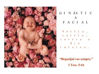 Sorria, sorria, sorria o dia inteiro. “ Regozijai-vos sempre.” I Tess. 5:16 GINÁSTICA FACIAL 