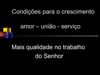Condições para o crescimento
amor – união - serviço
Mais qualidade no trabalho
do Senhor
 