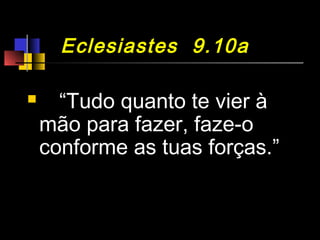  
 “Tudo quanto te vier à
mão para fazer, faze-o
conforme as tuas forças.”s
até Cristo ser
formado em vós"
Eclesiastes 9.10aEclesiastes 9.10a
 