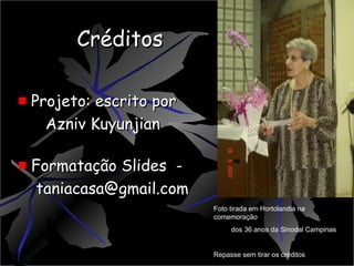CréditosCréditos
Projeto: escrito porProjeto: escrito por
Azniv KuyunjianAzniv Kuyunjian
Formatação Slides -Formatação Slides -
taniacasa@gmail.comtaniacasa@gmail.com
Foto tirada em Hortolandia na
comemoração
dos 36 anos da Sinodal Campinas
Repasse sem tirar os créditos
 