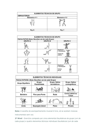 Nota: A escolha do acompanhamento musical é livre, só se aceitam músicas
instrumentais sem voz.
3º Nível - Exercício composto por cinco elementos facultativos de grupo (um de
cada grupo) e quatro elementos técnicos individuais facultativos (um de cada
 