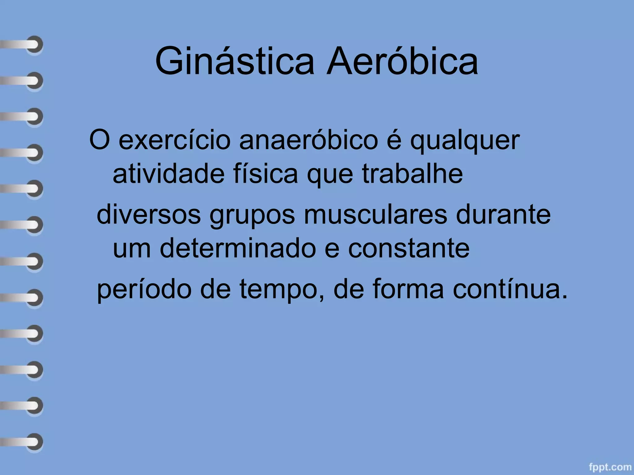 Ginástica Aeróbica
O exercício anaeróbico é qualquer
atividade física que trabalhe
diversos grupos musculares durante
um determinado e constante
período de tempo, de forma contínua.
